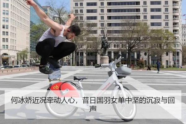 何冰娇近况牵动人心，昔日国羽女单中坚的沉寂与回声