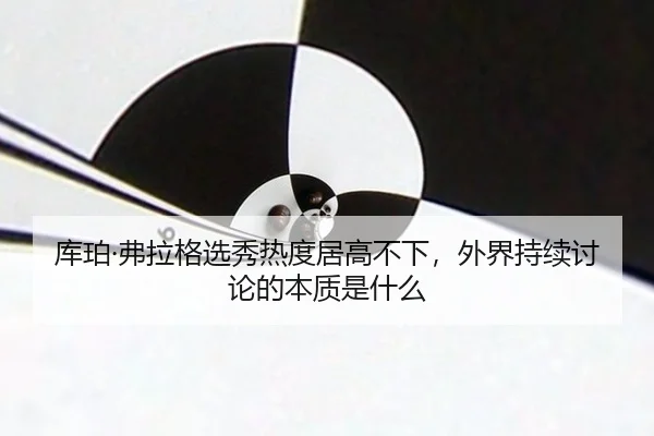 库珀·弗拉格选秀热度居高不下，外界持续讨论的本质是什么